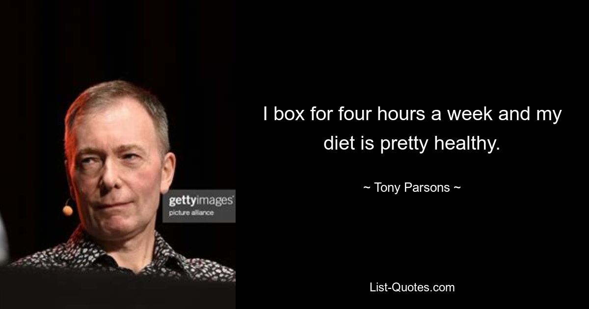 I box for four hours a week and my diet is pretty healthy. — © Tony Parsons