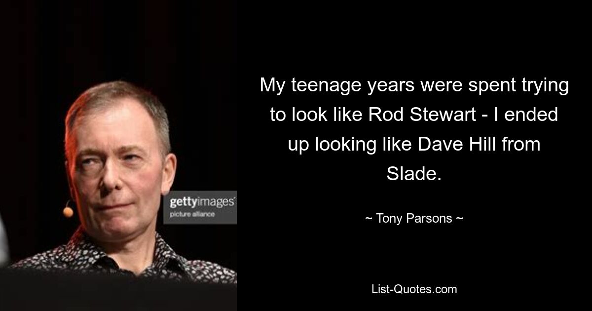 My teenage years were spent trying to look like Rod Stewart - I ended up looking like Dave Hill from Slade. — © Tony Parsons