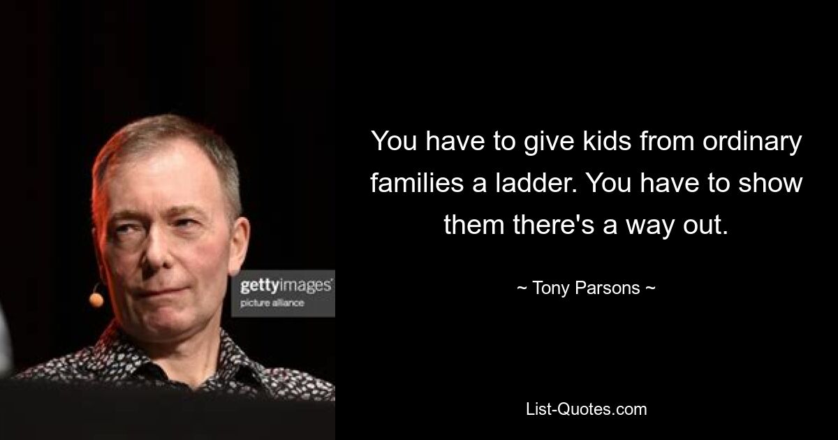 You have to give kids from ordinary families a ladder. You have to show them there's a way out. — © Tony Parsons