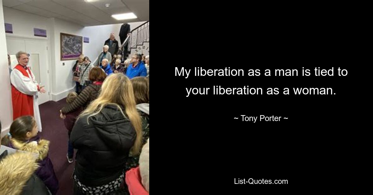 My liberation as a man is tied to your liberation as a woman. — © Tony Porter