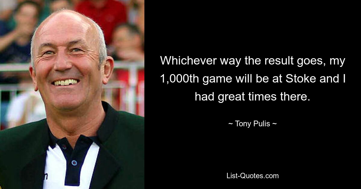 Whichever way the result goes, my 1,000th game will be at Stoke and I had great times there. — © Tony Pulis