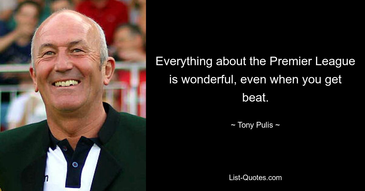 Everything about the Premier League is wonderful, even when you get beat. — © Tony Pulis