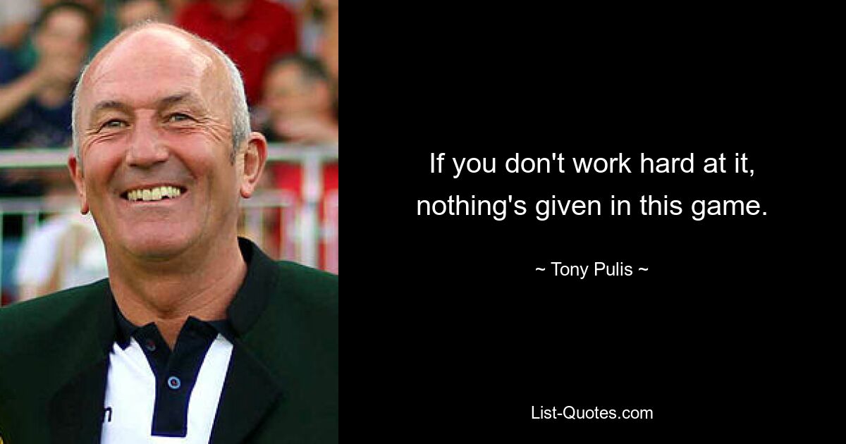 If you don't work hard at it, nothing's given in this game. — © Tony Pulis