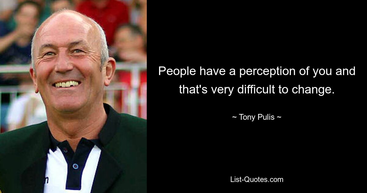 People have a perception of you and that's very difficult to change. — © Tony Pulis