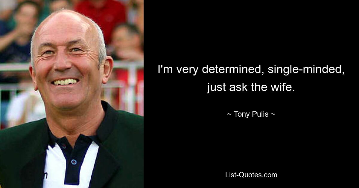 I'm very determined, single-minded, just ask the wife. — © Tony Pulis