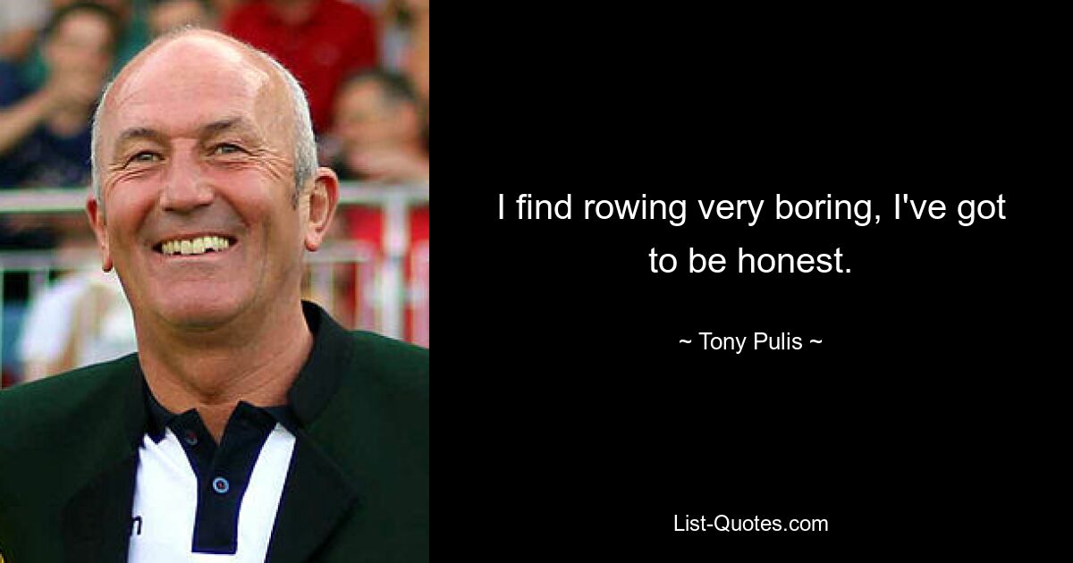 I find rowing very boring, I've got to be honest. — © Tony Pulis