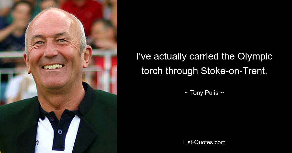 I've actually carried the Olympic torch through Stoke-on-Trent. — © Tony Pulis