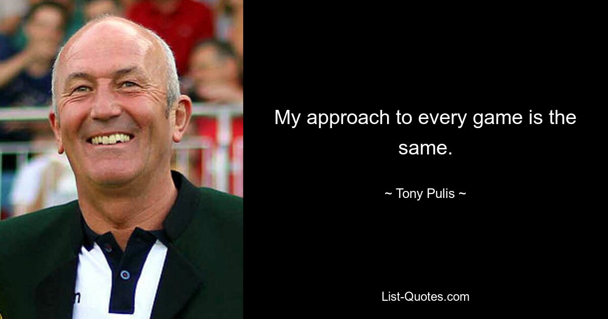 My approach to every game is the same. — © Tony Pulis