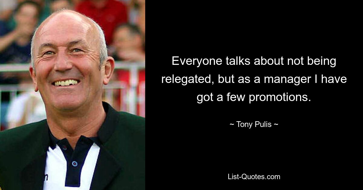 Everyone talks about not being relegated, but as a manager I have got a few promotions. — © Tony Pulis