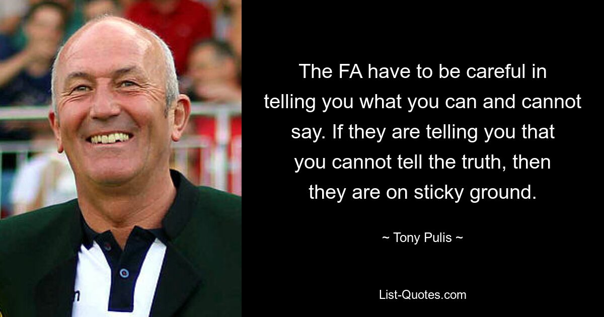 The FA have to be careful in telling you what you can and cannot say. If they are telling you that you cannot tell the truth, then they are on sticky ground. — © Tony Pulis