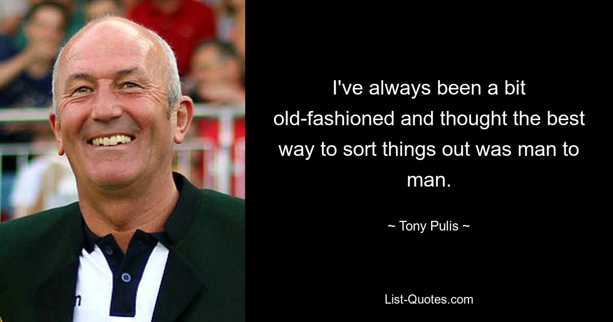 I've always been a bit old-fashioned and thought the best way to sort things out was man to man. — © Tony Pulis