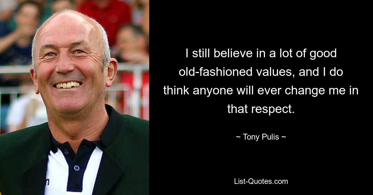 I still believe in a lot of good old-fashioned values, and I do think anyone will ever change me in that respect. — © Tony Pulis