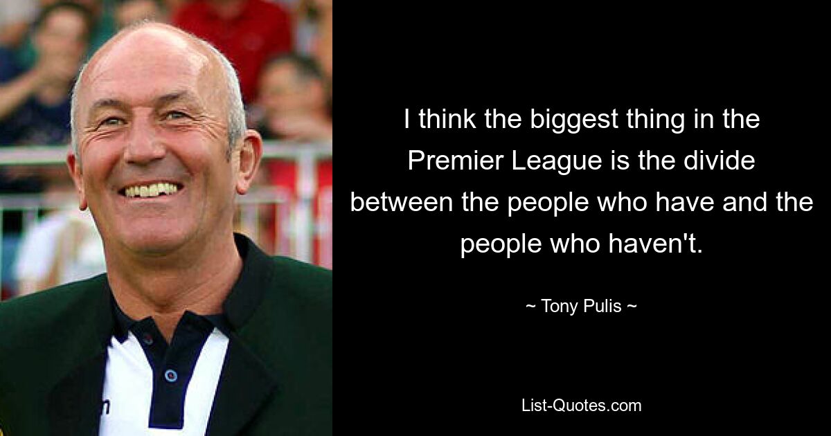 I think the biggest thing in the Premier League is the divide between the people who have and the people who haven't. — © Tony Pulis