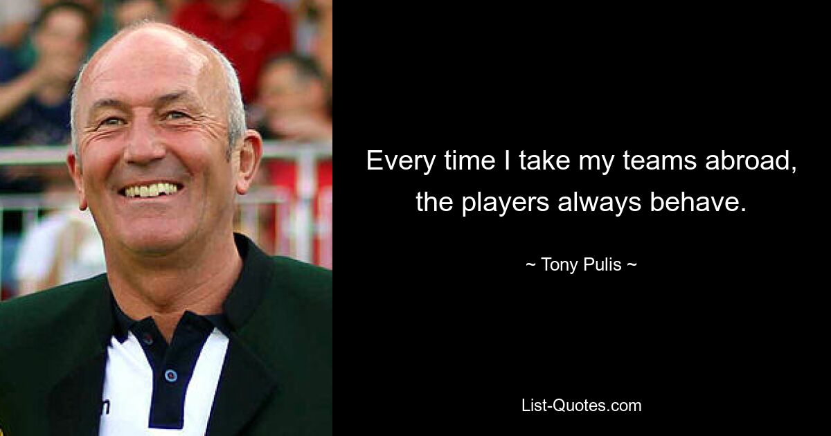 Every time I take my teams abroad, the players always behave. — © Tony Pulis