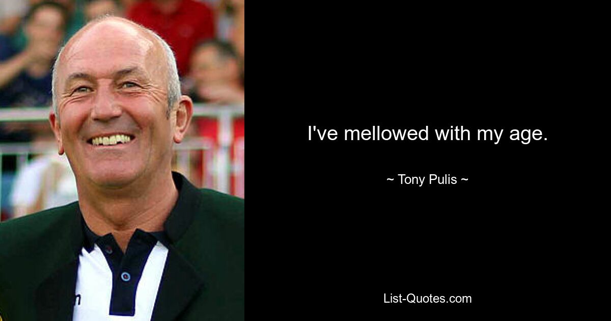 I've mellowed with my age. — © Tony Pulis