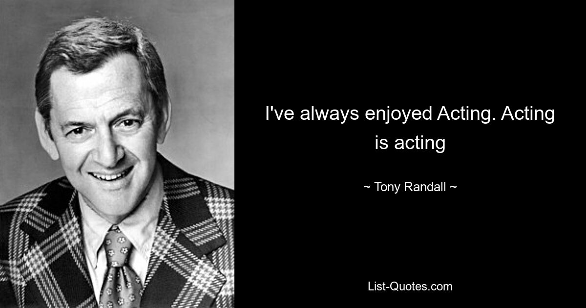 I've always enjoyed Acting. Acting is acting — © Tony Randall