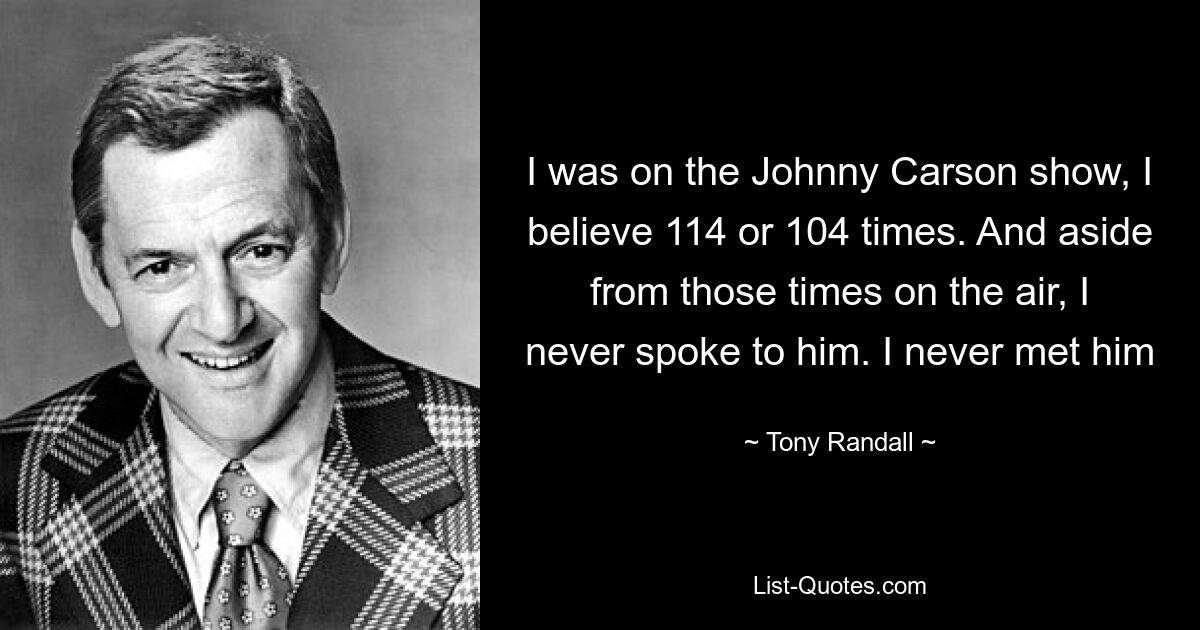 I was on the Johnny Carson show, I believe 114 or 104 times. And aside from those times on the air, I never spoke to him. I never met him — © Tony Randall