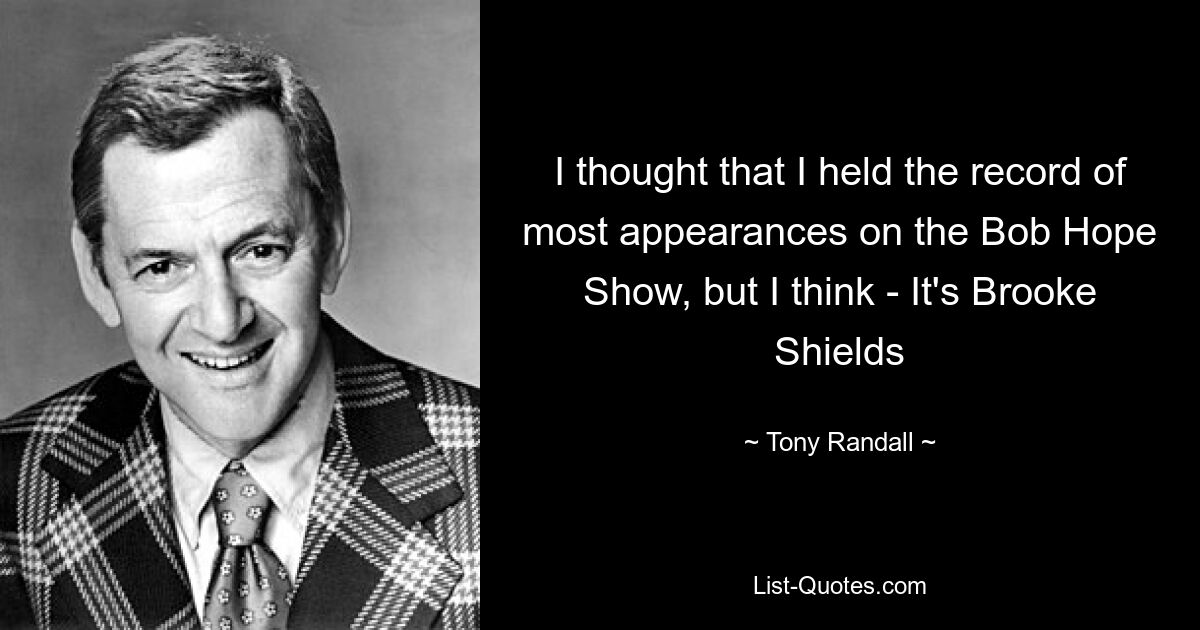 I thought that I held the record of most appearances on the Bob Hope Show, but I think - It's Brooke Shields — © Tony Randall