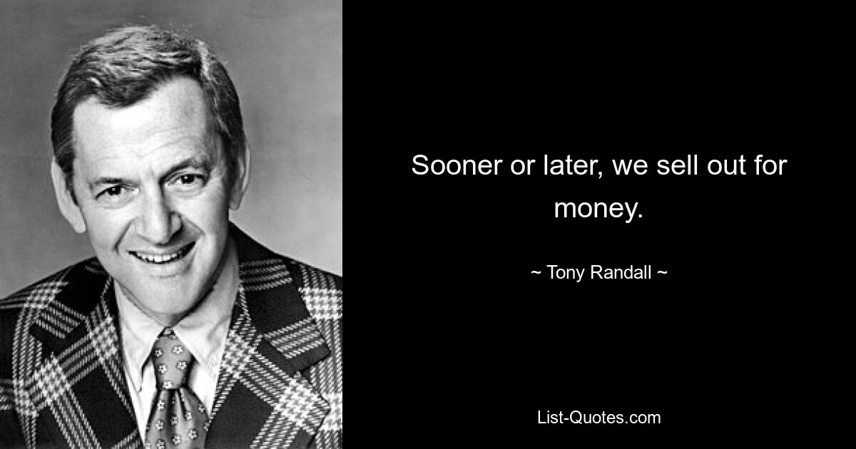 Sooner or later, we sell out for money. — © Tony Randall