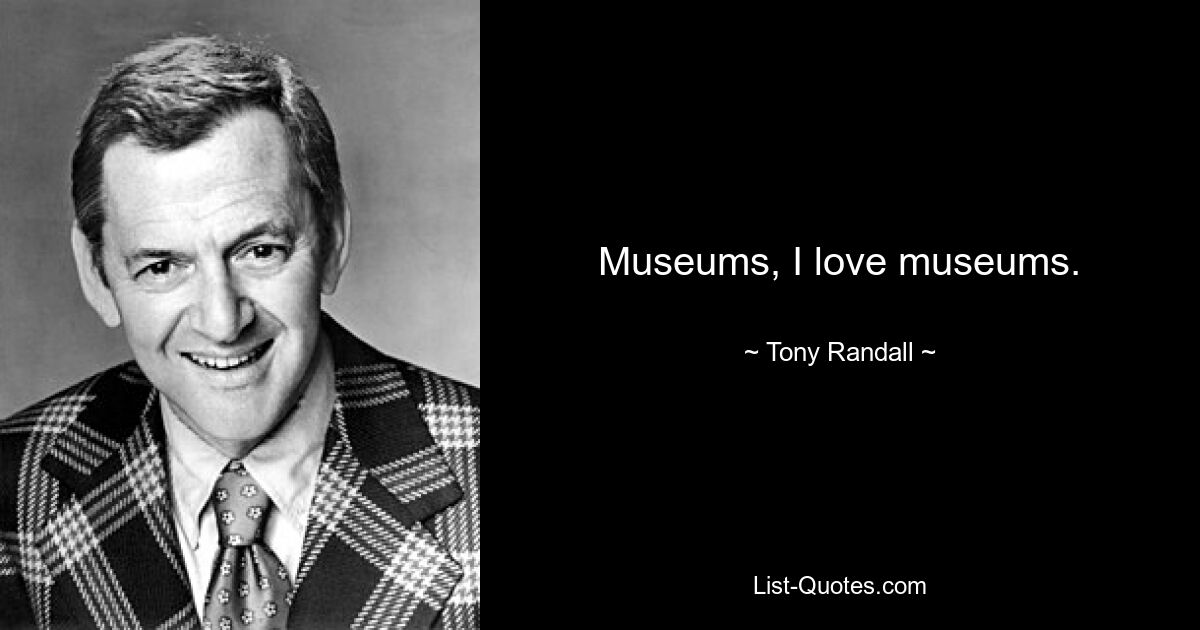 Museums, I love museums. — © Tony Randall