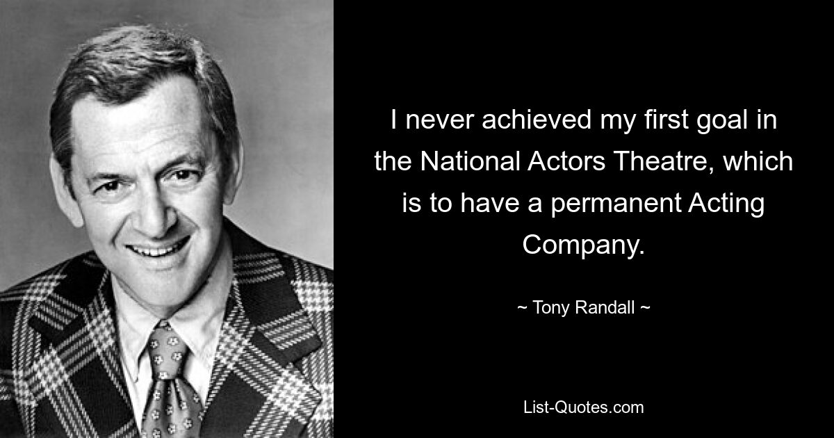 I never achieved my first goal in the National Actors Theatre, which is to have a permanent Acting Company. — © Tony Randall