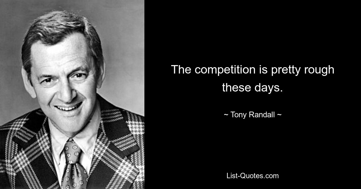 The competition is pretty rough these days. — © Tony Randall