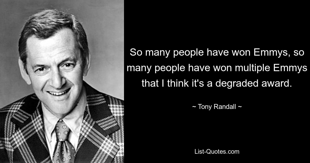 So many people have won Emmys, so many people have won multiple Emmys that I think it's a degraded award. — © Tony Randall