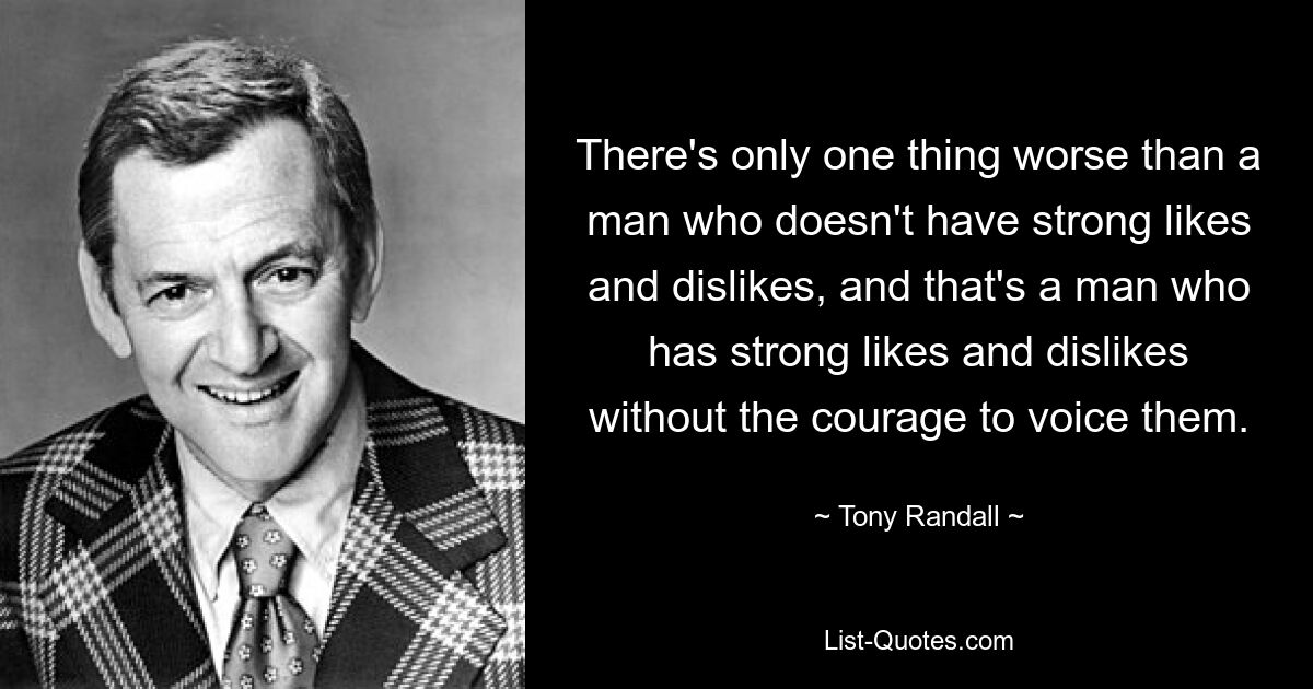 Es gibt nur eine Sache, die schlimmer ist als ein Mann, der keine starken Vorlieben und Abneigungen hat, und das ist ein Mann, der starke Vorlieben und Abneigungen hat, ohne den Mut, sie auszusprechen. — © Tony Randall 