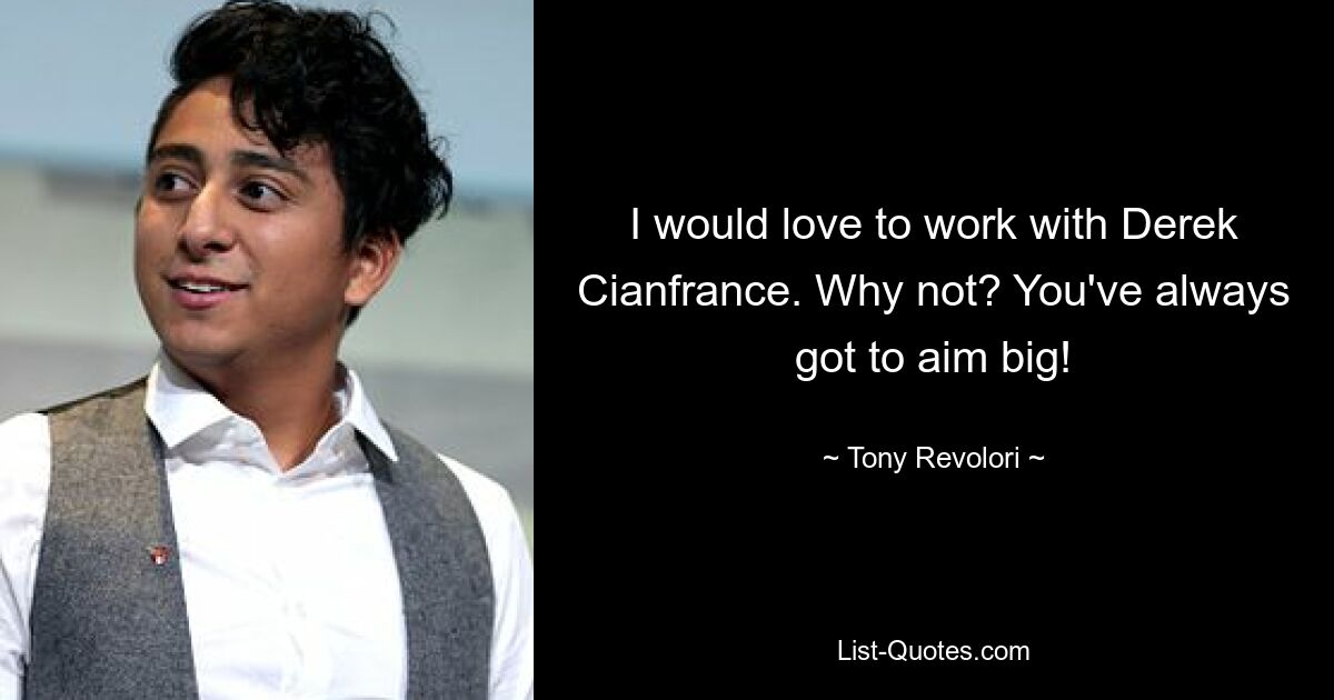 I would love to work with Derek Cianfrance. Why not? You've always got to aim big! — © Tony Revolori