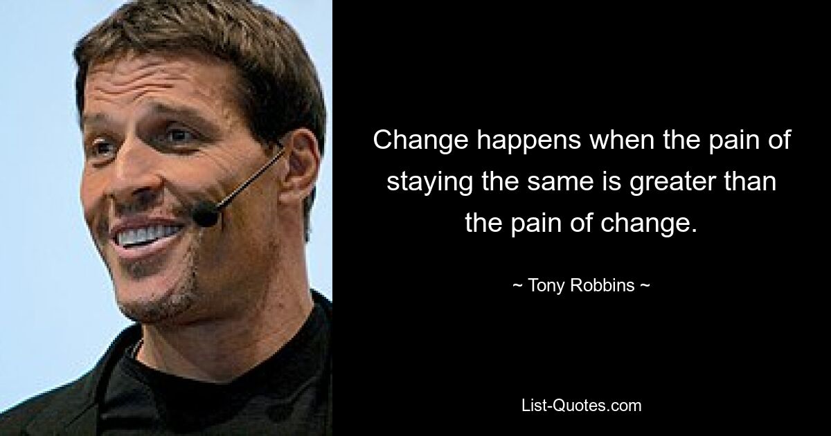 Change happens when the pain of staying the same is greater than the pain of change. — © Tony Robbins