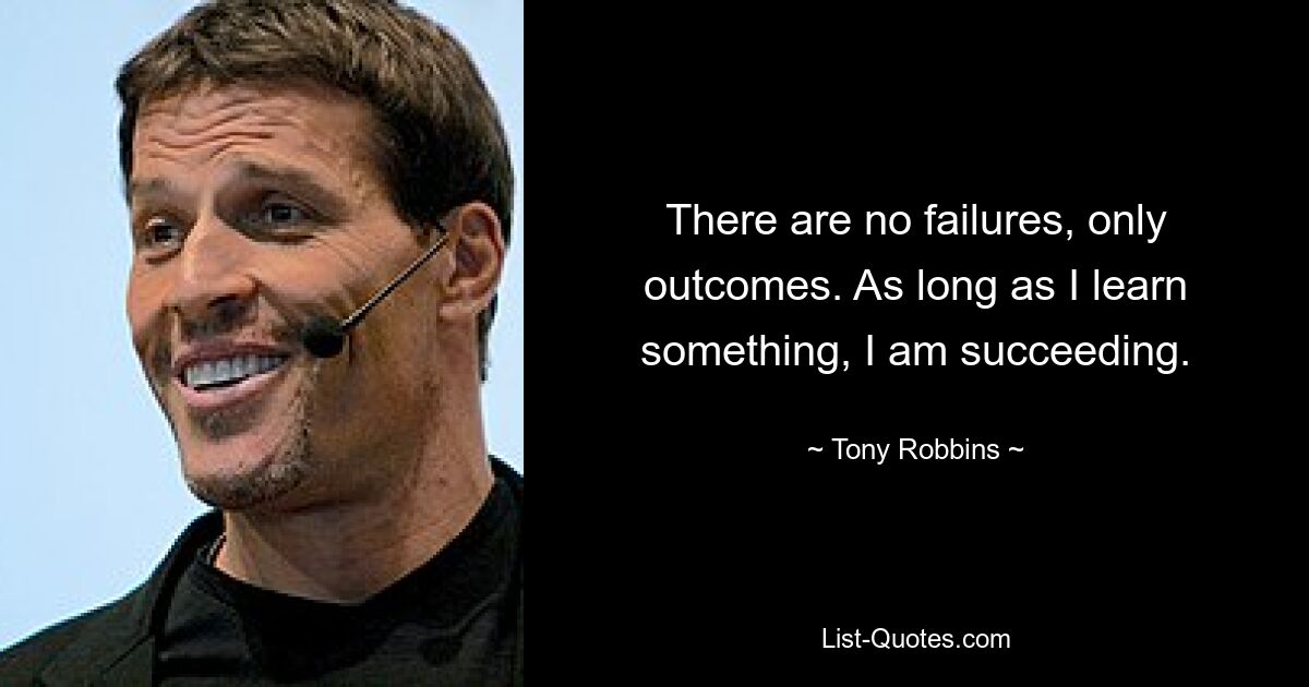 There are no failures, only outcomes. As long as I learn something, I am succeeding. — © Tony Robbins