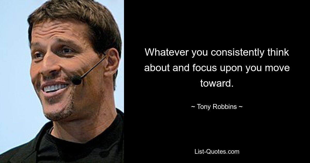 Whatever you consistently think about and focus upon you move toward. — © Tony Robbins