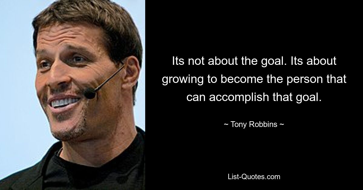 Its not about the goal. Its about growing to become the person that can accomplish that goal. — © Tony Robbins