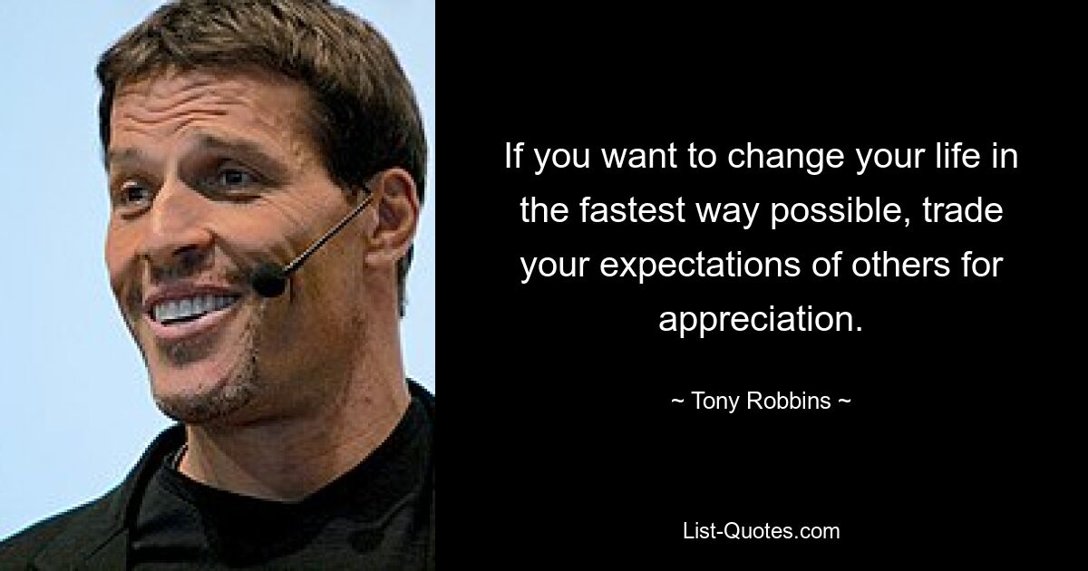 If you want to change your life in the fastest way possible, trade your expectations of others for appreciation. — © Tony Robbins