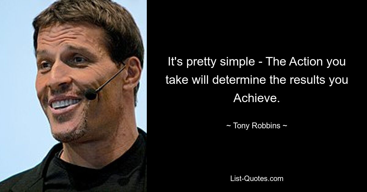 It's pretty simple - The Action you take will determine the results you Achieve. — © Tony Robbins