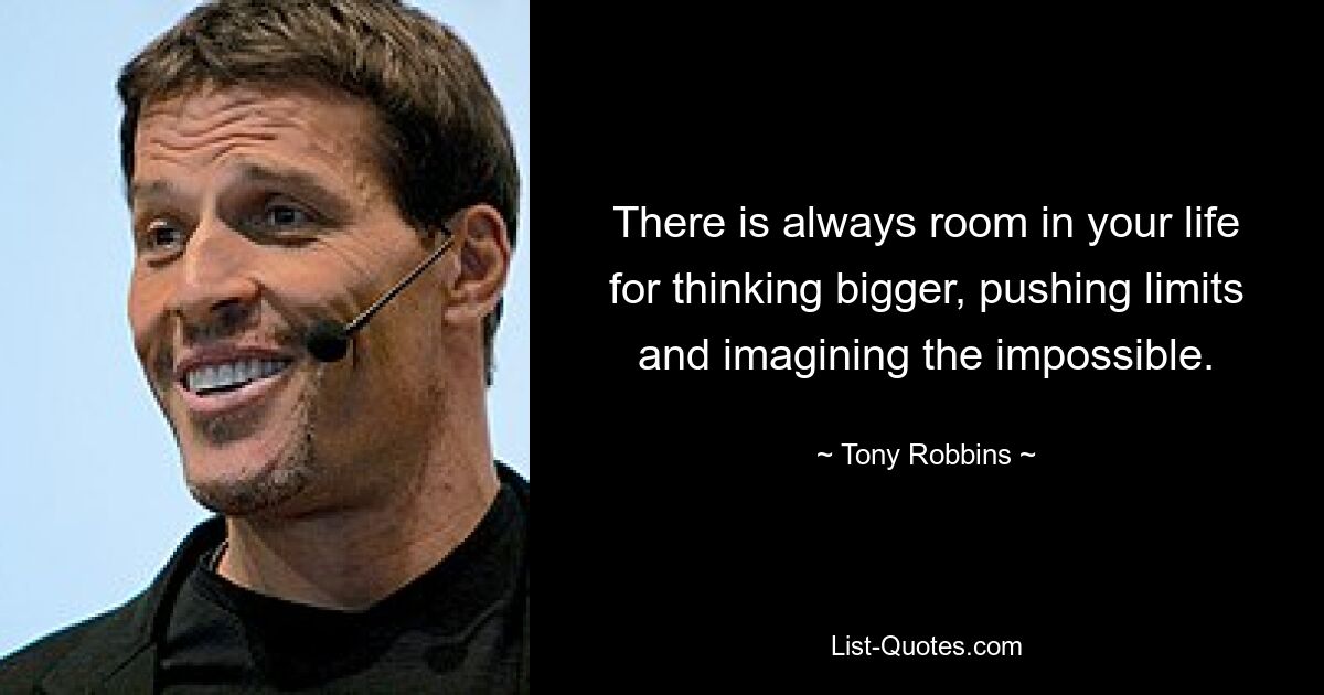 There is always room in your life for thinking bigger, pushing limits and imagining the impossible. — © Tony Robbins