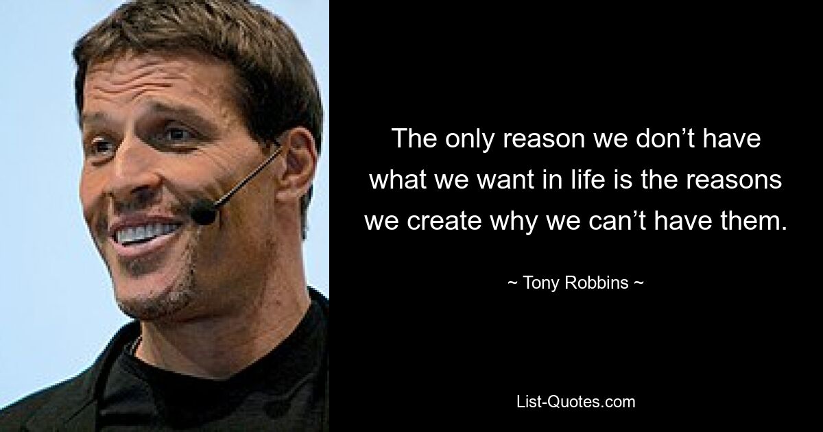 The only reason we don’t have what we want in life is the reasons we create why we can’t have them. — © Tony Robbins