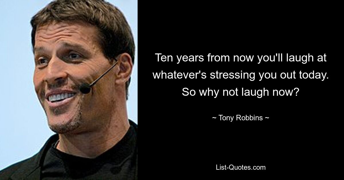 Ten years from now you'll laugh at whatever's stressing you out today. So why not laugh now? — © Tony Robbins