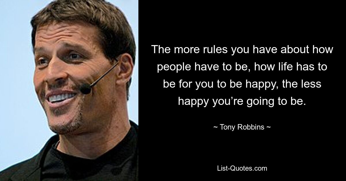 The more rules you have about how people have to be, how life has to be for you to be happy, the less happy you’re going to be. — © Tony Robbins