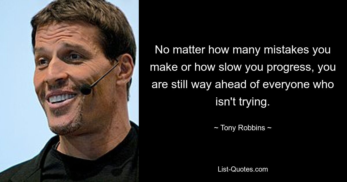 No matter how many mistakes you make or how slow you progress, you are still way ahead of everyone who isn't trying. — © Tony Robbins