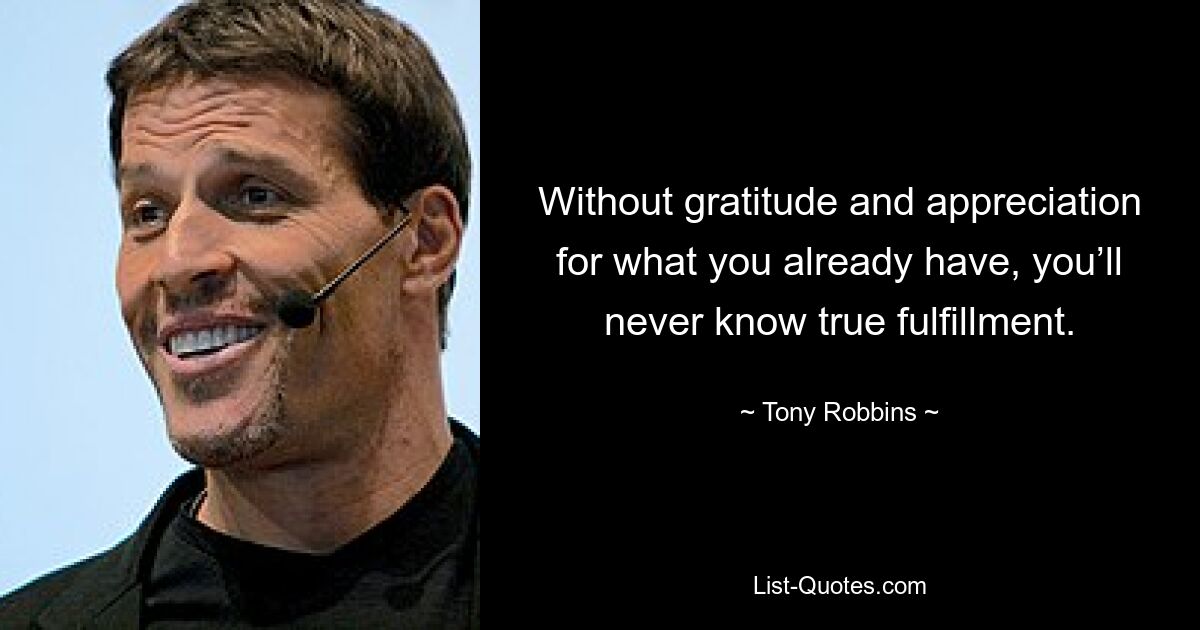 Without gratitude and appreciation for what you already have, you’ll never know true fulfillment. — © Tony Robbins