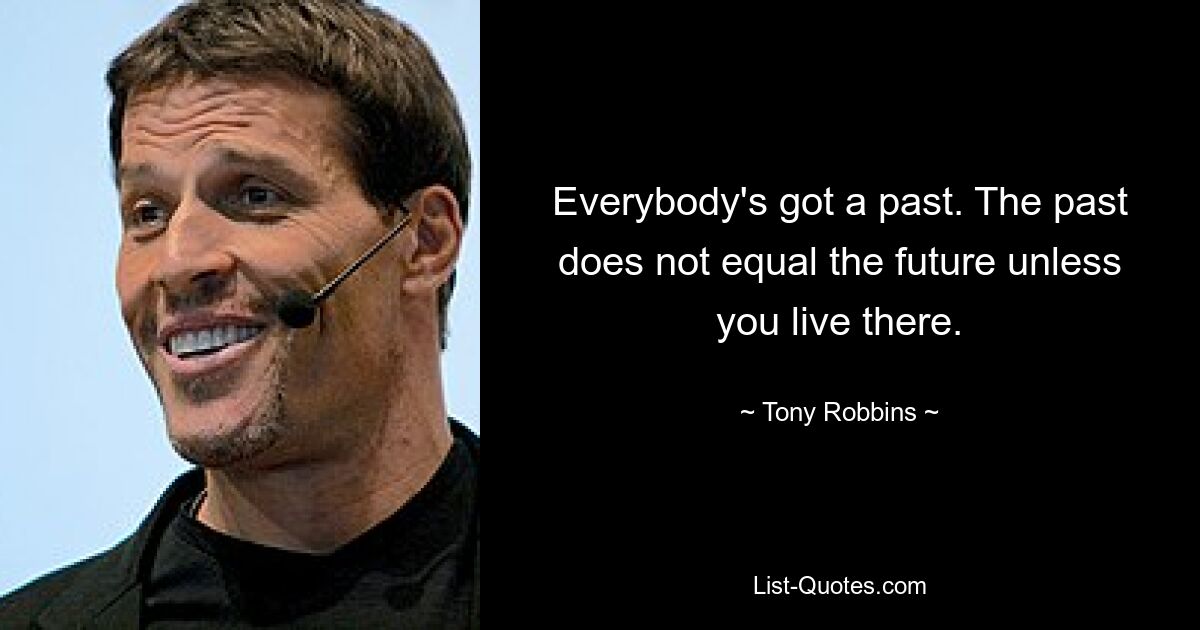 Everybody's got a past. The past does not equal the future unless you live there. — © Tony Robbins