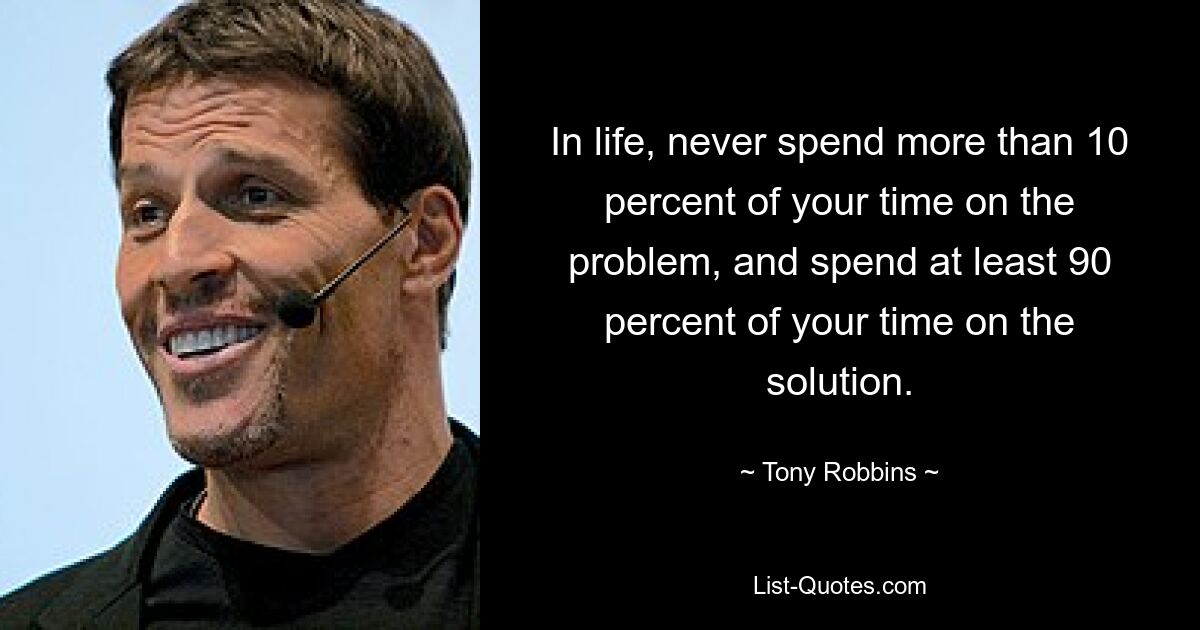 In life, never spend more than 10 percent of your time on the problem, and spend at least 90 percent of your time on the solution. — © Tony Robbins