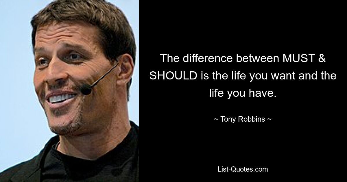 The difference between MUST & SHOULD is the life you want and the life you have. — © Tony Robbins