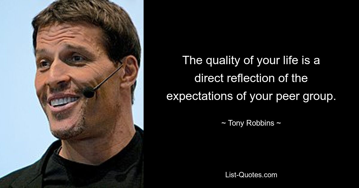 The quality of your life is a direct reflection of the expectations of your peer group. — © Tony Robbins