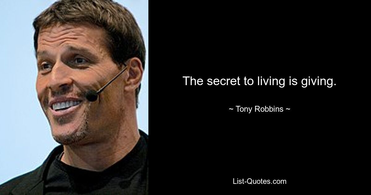 The secret to living is giving. — © Tony Robbins