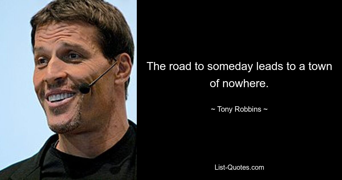 The road to someday leads to a town of nowhere. — © Tony Robbins