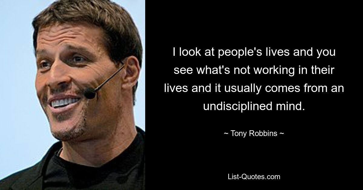 I look at people's lives and you see what's not working in their lives and it usually comes from an undisciplined mind. — © Tony Robbins