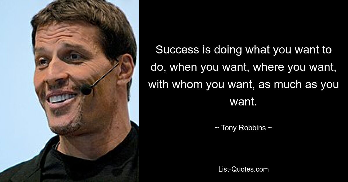 Success is doing what you want to do, when you want, where you want, with whom you want, as much as you want. — © Tony Robbins