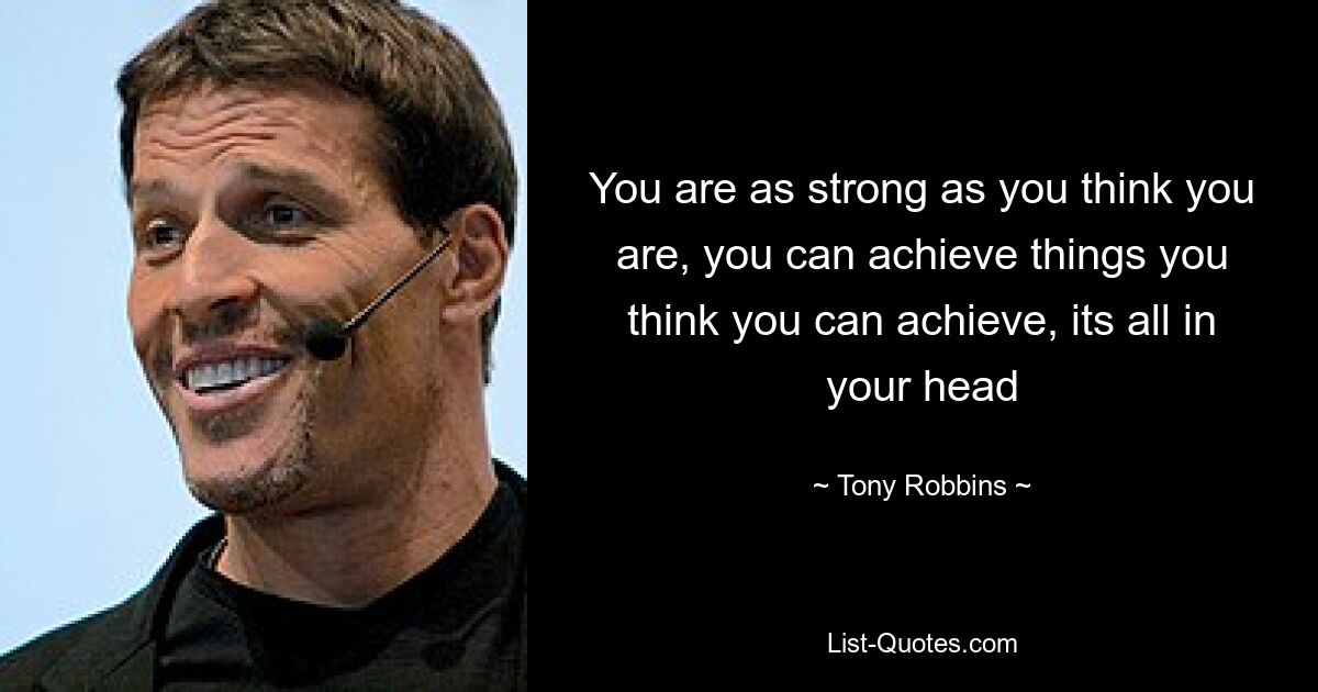 You are as strong as you think you are, you can achieve things you think you can achieve, its all in your head — © Tony Robbins